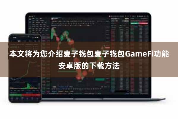 本文将为您介绍麦子钱包麦子钱包GameFi功能安卓版的下载方法