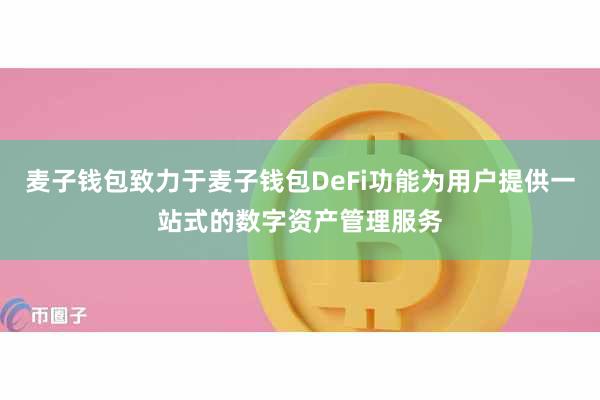 麦子钱包致力于麦子钱包DeFi功能为用户提供一站式的数字资产管理服务