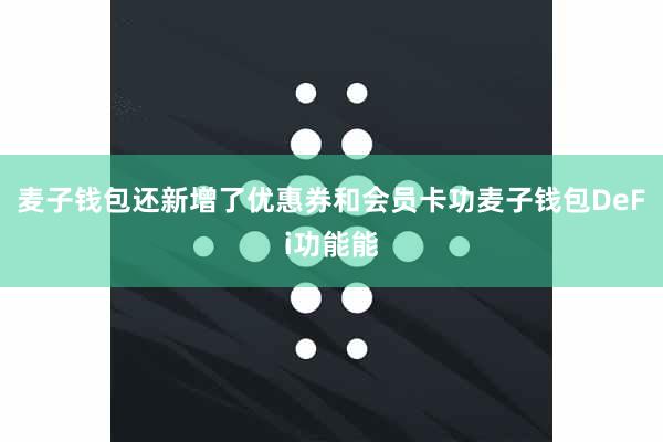 麦子钱包还新增了优惠券和会员卡功麦子钱包DeFi功能能