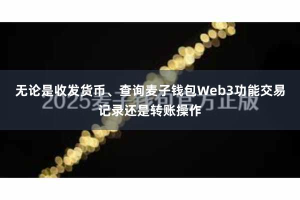 无论是收发货币、查询麦子钱包Web3功能交易记录还是转账操作
