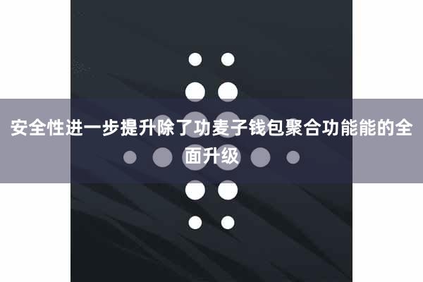 安全性进一步提升除了功麦子钱包聚合功能能的全面升级