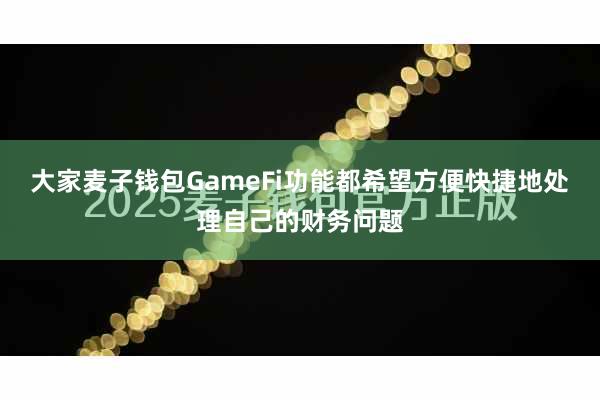大家麦子钱包GameFi功能都希望方便快捷地处理自己的财务问题