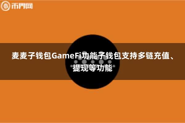 麦麦子钱包GameFi功能子钱包支持多链充值、提现等功能