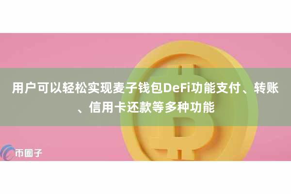用户可以轻松实现麦子钱包DeFi功能支付、转账、信用卡还款等多种功能
