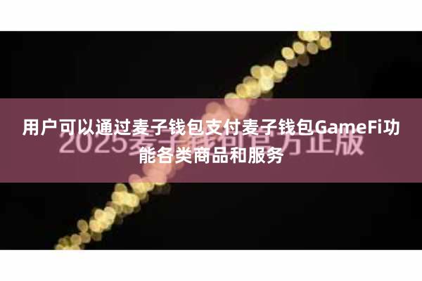 用户可以通过麦子钱包支付麦子钱包GameFi功能各类商品和服务